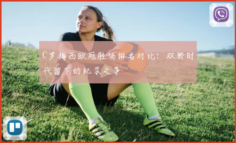 C罗梅西欧冠胜场排名对比：双骄时代留下的纪录之争