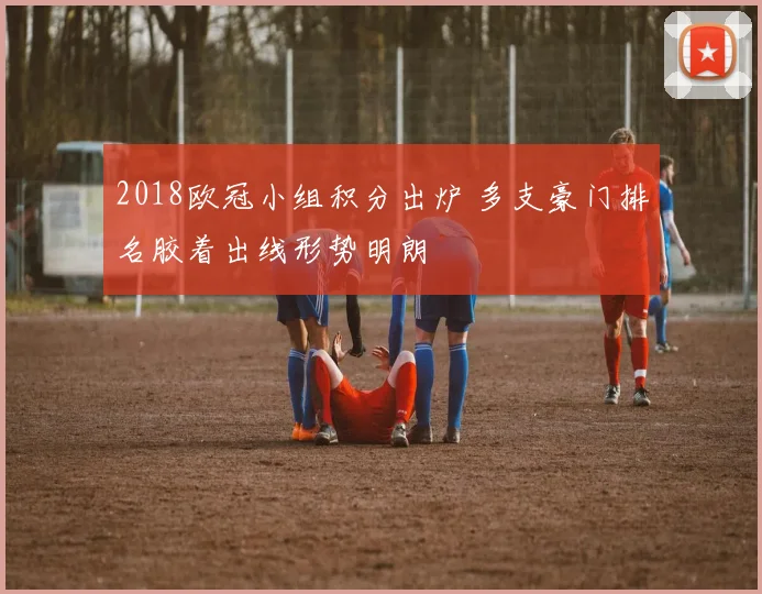 2018欧冠小组积分出炉 多支豪门排名胶着出线形势明朗