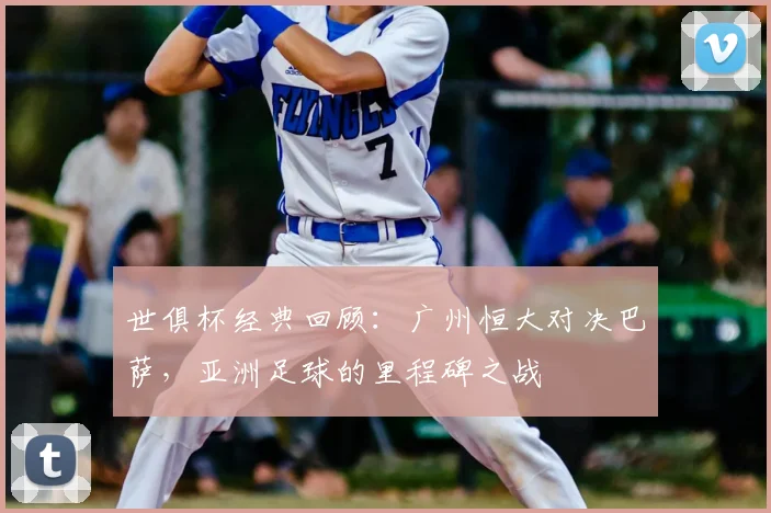 世俱杯经典回顾：广州恒大对决巴萨，亚洲足球的里程碑之战