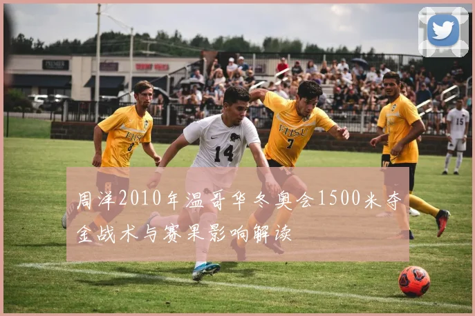 周洋2010年温哥华冬奥会1500米夺金战术与赛果影响解读
