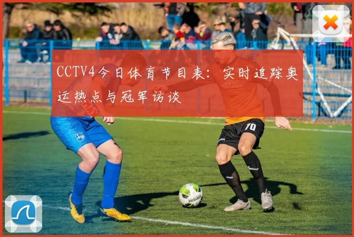 CCTV4今日体育节目表：实时追踪奥运热点与冠军访谈