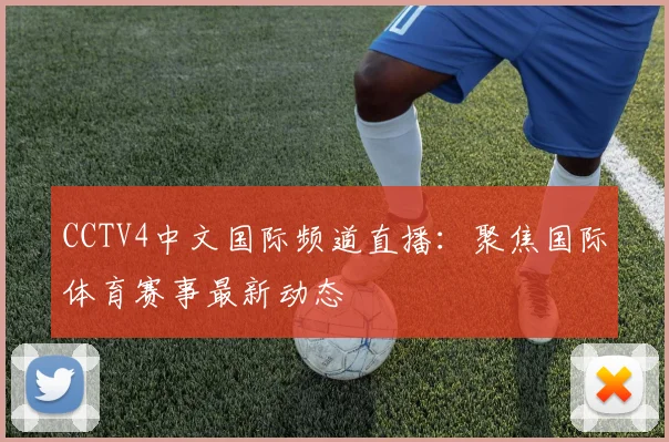 CCTV4中文国际频道直播：聚焦国际体育赛事最新动态