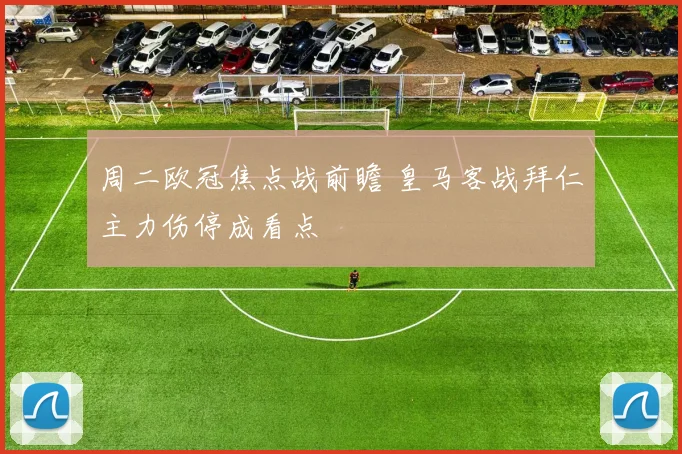 周二欧冠焦点战前瞻 皇马客战拜仁主力伤停成看点