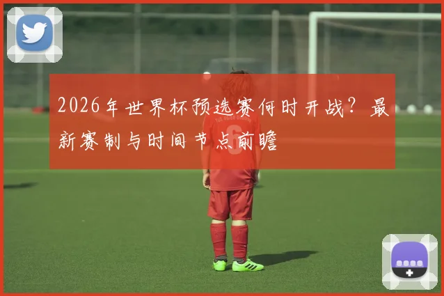 2026年世界杯预选赛何时开战？最新赛制与时间节点前瞻