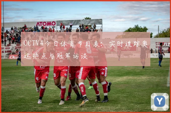 CCTV4今日体育节目表：实时追踪奥运热点与冠军访谈