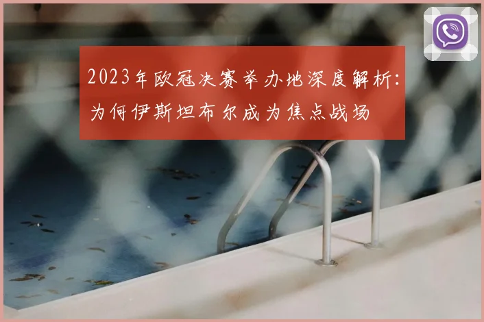 2023年欧冠决赛举办地深度解析：为何伊斯坦布尔成为焦点战场
