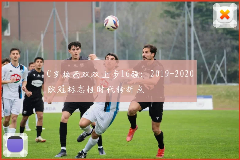 C罗梅西双双止步16强：2019-2020欧冠标志性时代转折点