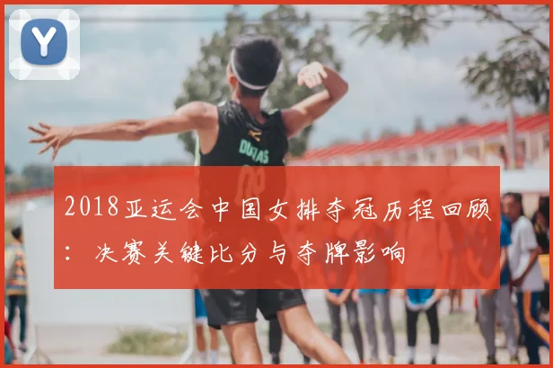 2018亚运会中国女排夺冠历程回顾：决赛关键比分与夺牌影响