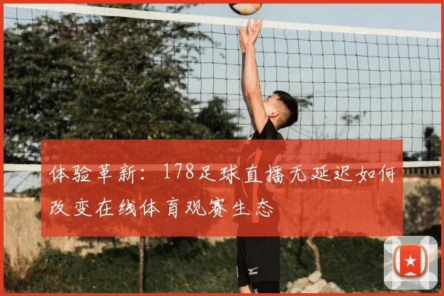体验革新：178足球直播无延迟如何改变在线体育观赛生态