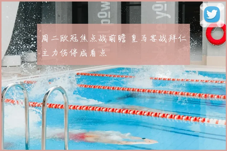周二欧冠焦点战前瞻 皇马客战拜仁主力伤停成看点
