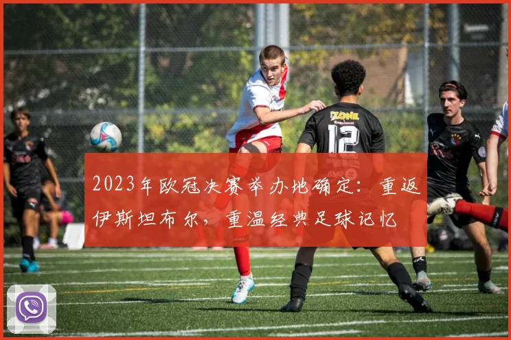2023年欧冠决赛举办地确定：重返伊斯坦布尔，重温经典足球记忆