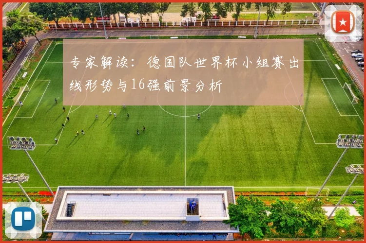 专家解读：德国队世界杯小组赛出线形势与16强前景分析