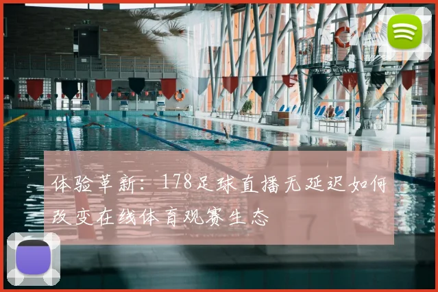体验革新：178足球直播无延迟如何改变在线体育观赛生态