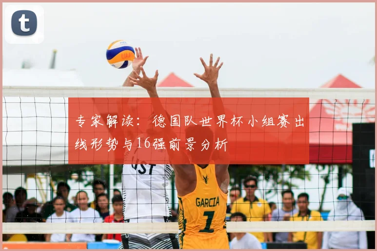 专家解读：德国队世界杯小组赛出线形势与16强前景分析